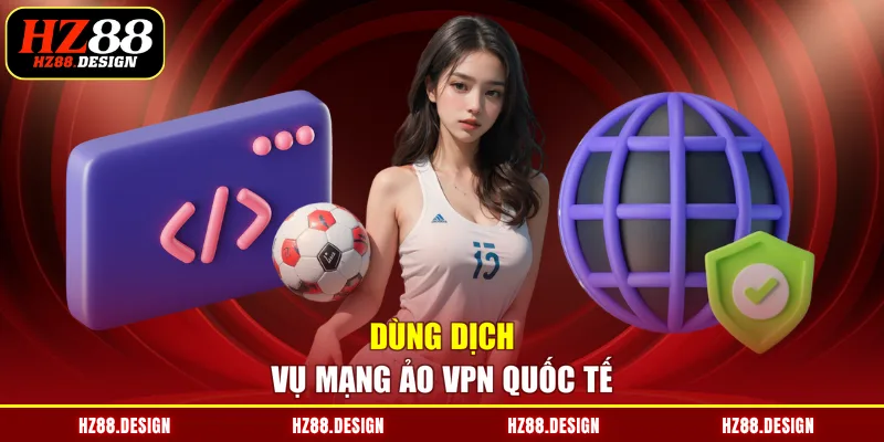 Dùng dịch vụ mạng ảo VPN quốc tế