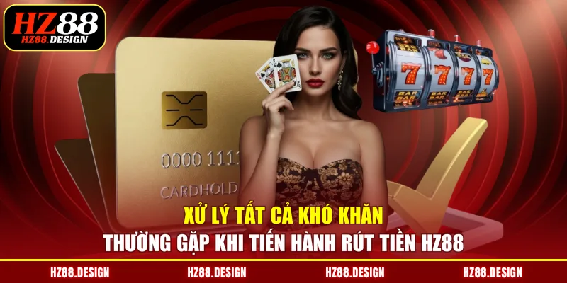 Xử lý tất cả khó khăn thường gặp khi tiến hành rút tiền HZ88